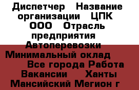 Диспетчер › Название организации ­ ЦПК, ООО › Отрасль предприятия ­ Автоперевозки › Минимальный оклад ­ 40 000 - Все города Работа » Вакансии   . Ханты-Мансийский,Мегион г.